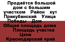 Продаётся большой дом с большим участком › Район ­ хут. Прикубанский › Улица ­ Победы › Дом ­ 125 › Общая площадь дома ­ 118 › Площадь участка ­ 2 000 › Цена ­ 4 000 000 - Краснодарский край, Славянский р-н, Прикубанский хутор Недвижимость » Дома, коттеджи, дачи продажа   . Краснодарский край